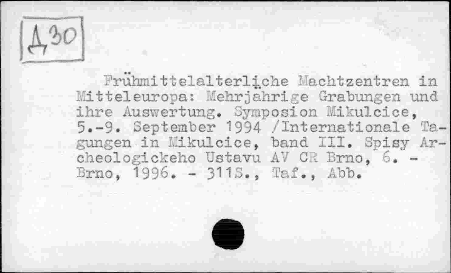 ﻿
Frühmittelalterliche MachtZentren in Mitteleuropa: Mehrjährige Grabungen und ihre Auswertung. Symposion Mikulcice, 5.-9. September 1994 /Internationale Tagungen in Mikulcice, band III. Spisy Ar-cheologickeho Ustavu AV GR Brno, 6. -Brno, І 996. - SUS., Taf., Abb.